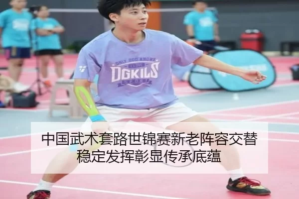 中国武术套路世锦赛新老阵容交替 稳定发挥彰显传承底蕴