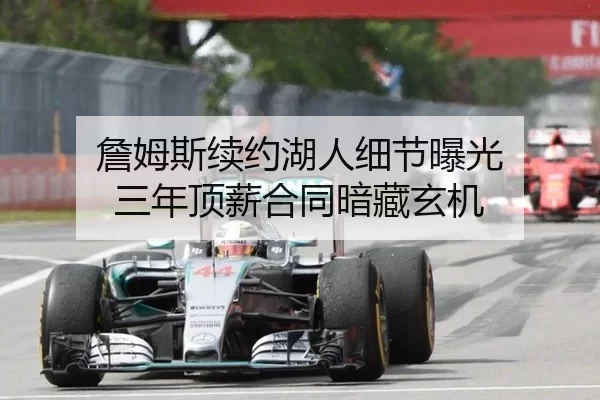 詹姆斯续约湖人细节曝光 三年顶薪合同暗藏玄机