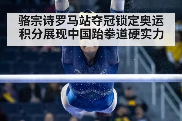 骆宗诗罗马站夺冠锁定奥运积分展现中国跆拳道硬实力