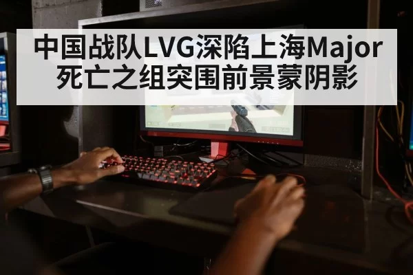 中国战队LVG深陷上海Major死亡之组突围前景蒙阴影