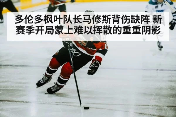 多伦多枫叶队长马修斯背伤缺阵 新赛季开局蒙上难以挥散的重重阴影