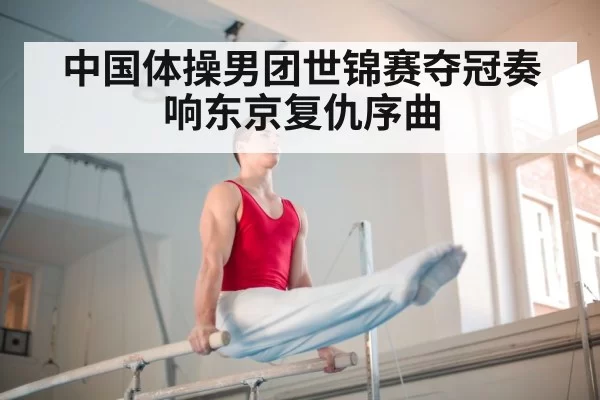 中国体操男团世锦赛夺冠奏响东京复仇序曲