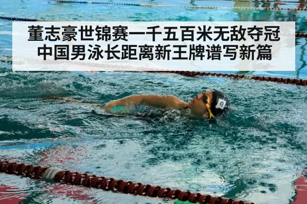 董志豪世锦赛一千五百米无敌夺冠中国男泳长距离新王牌谱写新篇